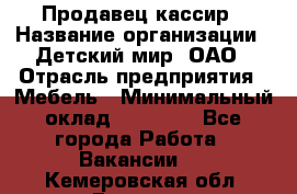 Продавец-кассир › Название организации ­ Детский мир, ОАО › Отрасль предприятия ­ Мебель › Минимальный оклад ­ 30 000 - Все города Работа » Вакансии   . Кемеровская обл.,Белово г.